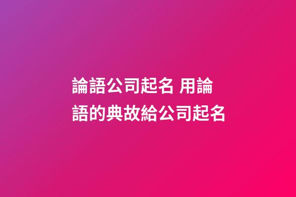 論語公司起名 用論語的典故給公司起名-第1張-公司起名-玄機派